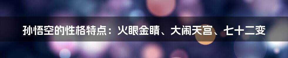 孙悟空的性格特点：火眼金睛、大闹天宫、七十二变