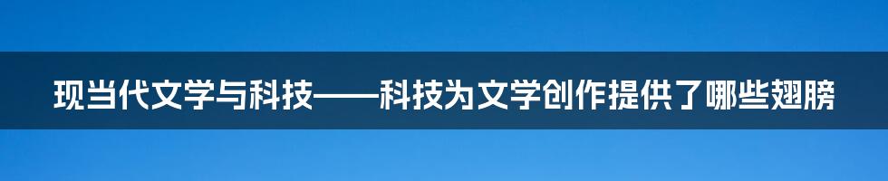 现当代文学与科技——科技为文学创作提供了哪些翅膀