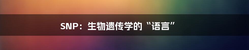 SNP：生物遗传学的“语言”