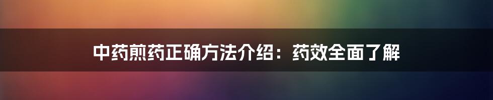 中药煎药正确方法介绍：药效全面了解