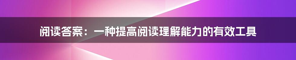 阅读答案：一种提高阅读理解能力的有效工具