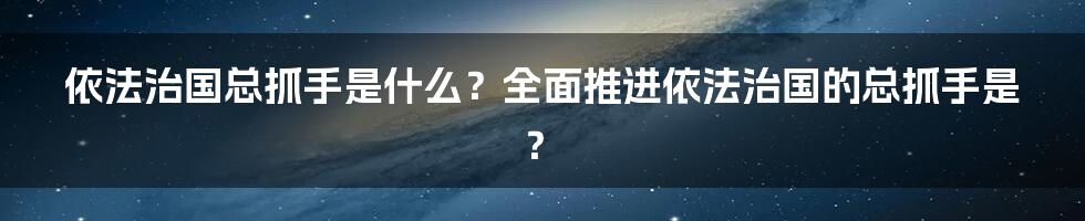 依法治国总抓手是什么？全面推进依法治国的总抓手是？