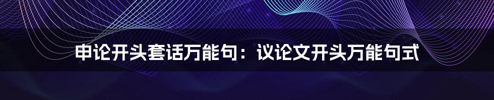 申论开头套话万能句：议论文开头万能句式