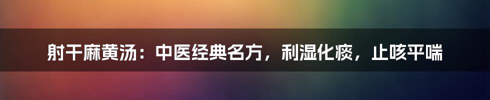 射干麻黄汤：中医经典名方，利湿化痰，止咳平喘