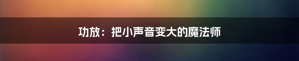 功放：把小声音变大的魔法师