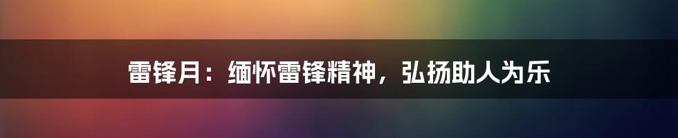 雷锋月：缅怀雷锋精神，弘扬助人为乐