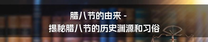 腊八节的由来 - 揭秘腊八节的历史渊源和习俗