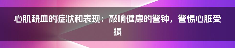 心肌缺血的症状和表现：敲响健康的警钟，警惕心脏受损