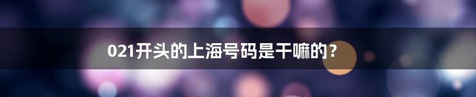 021开头的上海号码是干嘛的？