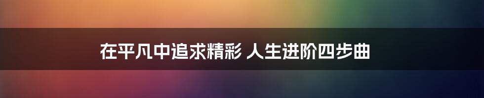 在平凡中追求精彩 人生进阶四步曲