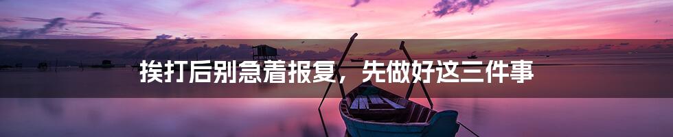 挨打后别急着报复，先做好这三件事