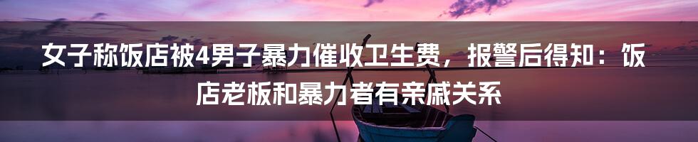 女子称饭店被4男子暴力催收卫生费，报警后得知：饭店老板和暴力者有亲戚关系