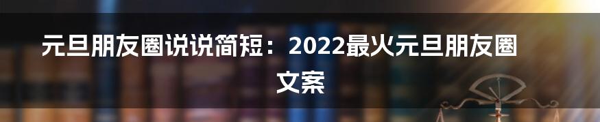 元旦朋友圈说说简短：2022最火元旦朋友圈文案