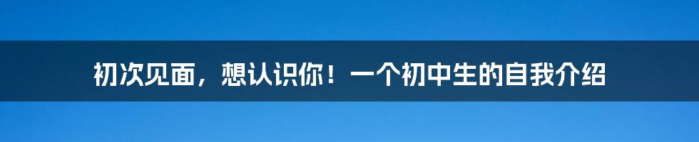 初次见面，想认识你！一个初中生的自我介绍