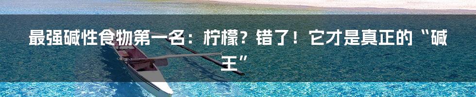 最强碱性食物第一名：柠檬？错了！它才是真正的“碱王”