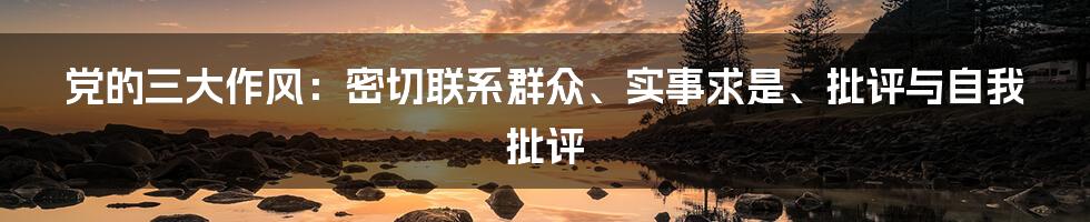 党的三大作风：密切联系群众、实事求是、批评与自我批评