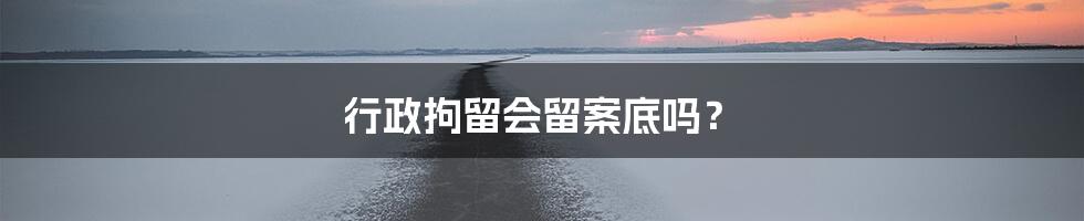 行政拘留会留案底吗？