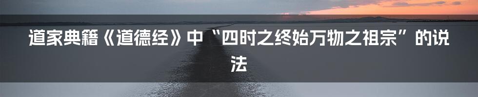 道家典籍《道德经》中“四时之终始万物之祖宗”的说法