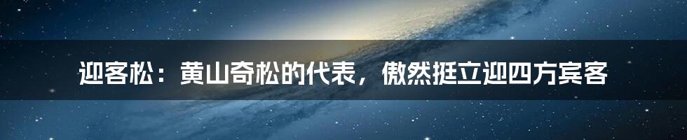 迎客松：黄山奇松的代表，傲然挺立迎四方宾客