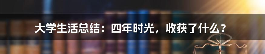 大学生活总结：四年时光，收获了什么？