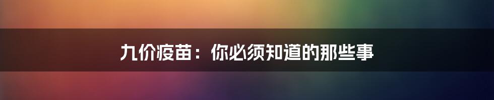 九价疫苗：你必须知道的那些事