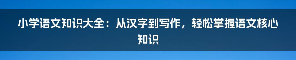 小学语文知识大全：从汉字到写作，轻松掌握语文核心知识