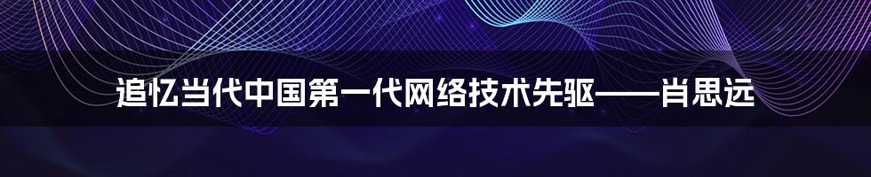 追忆当代中国第一代网络技术先驱——肖思远