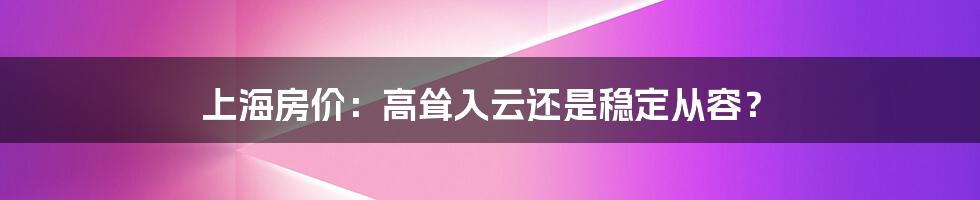 上海房价：高耸入云还是稳定从容？