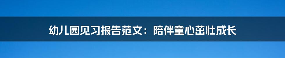 幼儿园见习报告范文：陪伴童心茁壮成长