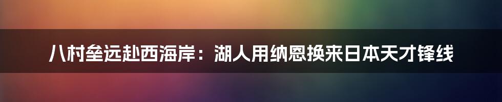 八村垒远赴西海岸：湖人用纳恩换来日本天才锋线