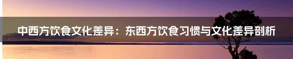 中西方饮食文化差异：东西方饮食习惯与文化差异剖析