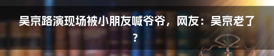 吴京路演现场被小朋友喊爷爷，网友：吴京老了？