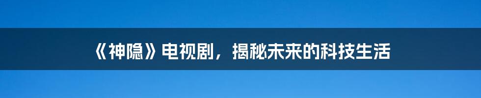 《神隐》电视剧，揭秘未来的科技生活