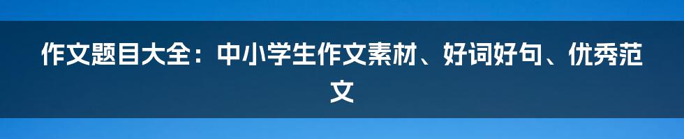 作文题目大全：中小学生作文素材、好词好句、优秀范文