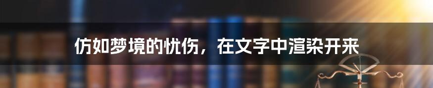 仿如梦境的忧伤，在文字中渲染开来