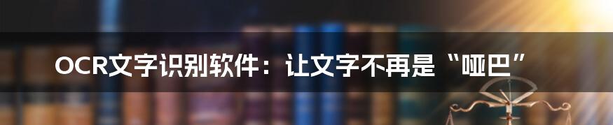 OCR文字识别软件：让文字不再是“哑巴”