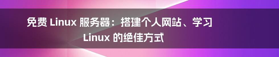 免费 Linux 服务器：搭建个人网站、学习 Linux 的绝佳方式