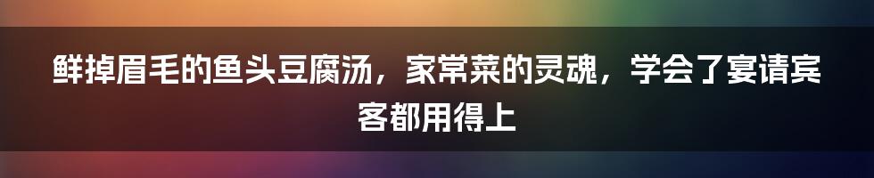 鲜掉眉毛的鱼头豆腐汤，家常菜的灵魂，学会了宴请宾客都用得上