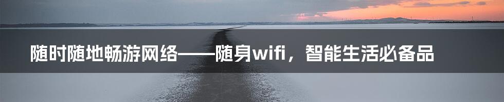 随时随地畅游网络——随身wifi，智能生活必备品