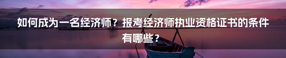 如何成为一名经济师？报考经济师执业资格证书的条件有哪些？