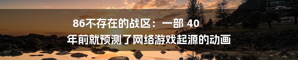 86不存在的战区：一部 40 年前就预测了网络游戏起源的动画