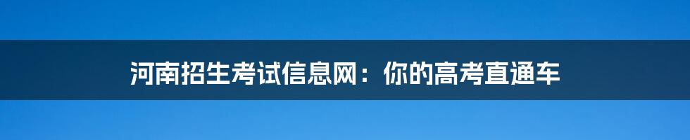 河南招生考试信息网：你的高考直通车