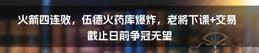 火箭四连败，伍德火药库爆炸，老将下课+交易截止日前争冠无望