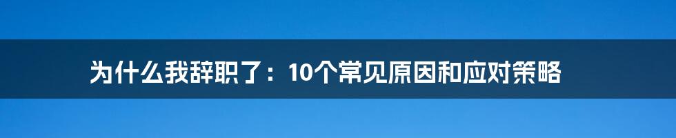 为什么我辞职了：10个常见原因和应对策略