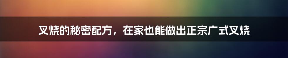 叉烧的秘密配方，在家也能做出正宗广式叉烧