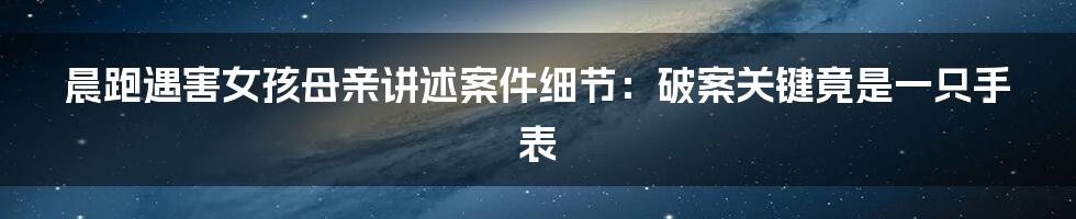 晨跑遇害女孩母亲讲述案件细节：破案关键竟是一只手表