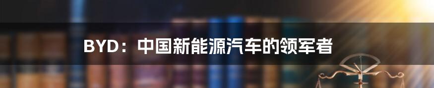 BYD：中国新能源汽车的领军者