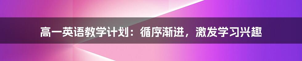 高一英语教学计划：循序渐进，激发学习兴趣