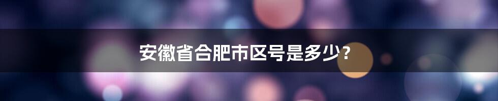 安徽省合肥市区号是多少？