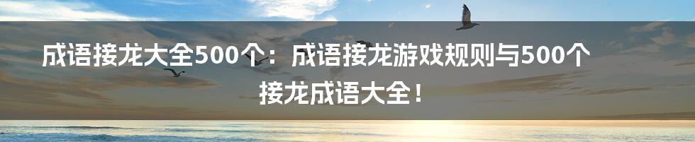 成语接龙大全500个：成语接龙游戏规则与500个接龙成语大全！